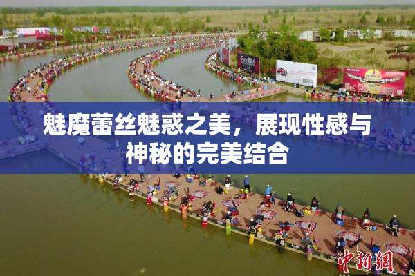 魅魔蕾丝魅惑之美，展现性感与神秘的完美结合