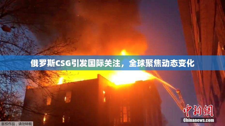 俄罗斯CSG引发国际关注，全球聚焦动态变化