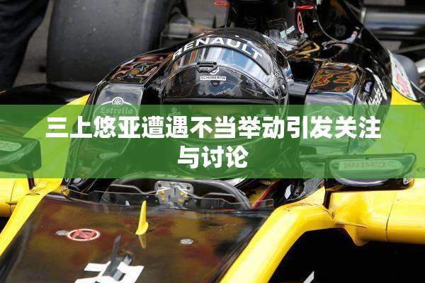 三上悠亚遭遇不当举动引发关注与讨论