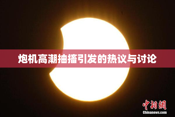 炮机高潮抽搐引发的热议与讨论