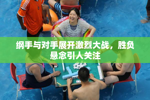 纲手与对手展开激烈大战，胜负悬念引人关注
