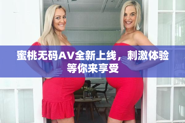 蜜桃无码AV全新上线，刺激体验等你来享受