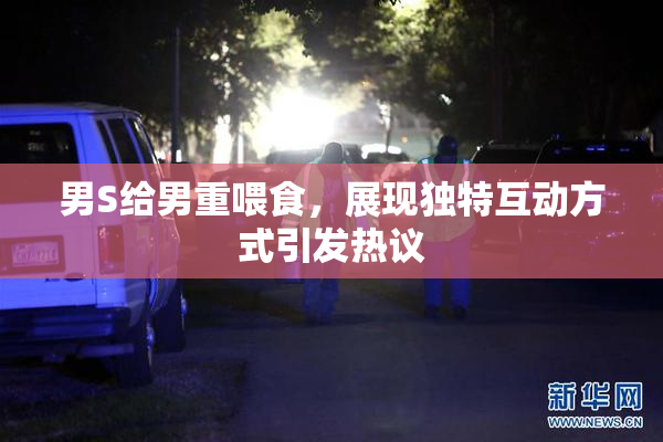男S给男重喂食，展现独特互动方式引发热议