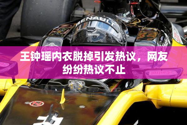 王钟瑶内衣脱掉引发热议，网友纷纷热议不止