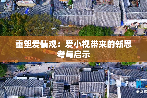 重塑爱情观：爱小视带来的新思考与启示