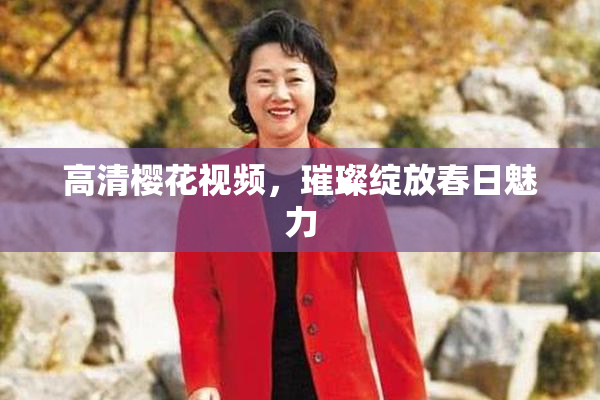 高清樱花视频，璀璨绽放春日魅力