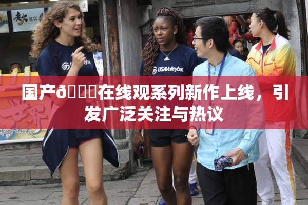 国产🔞在线观系列新作上线，引发广泛关注与热议