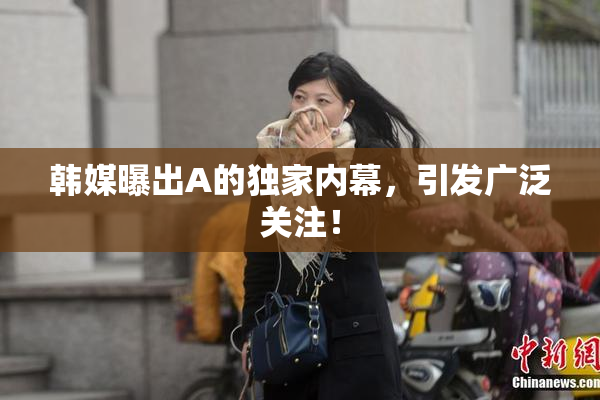 韩媒曝出A的独家内幕，引发广泛关注！