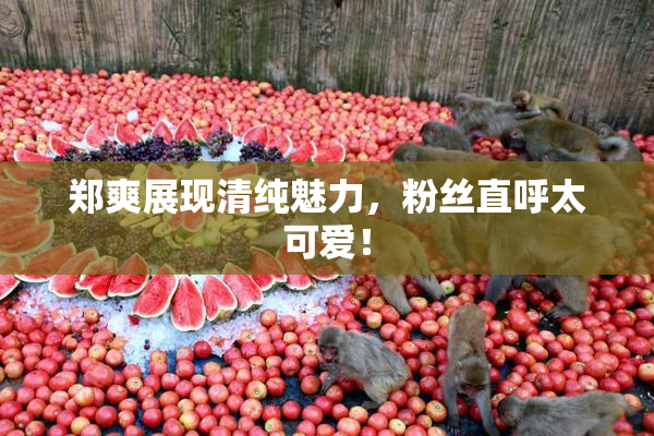 郑爽展现清纯魅力，粉丝直呼太可爱！