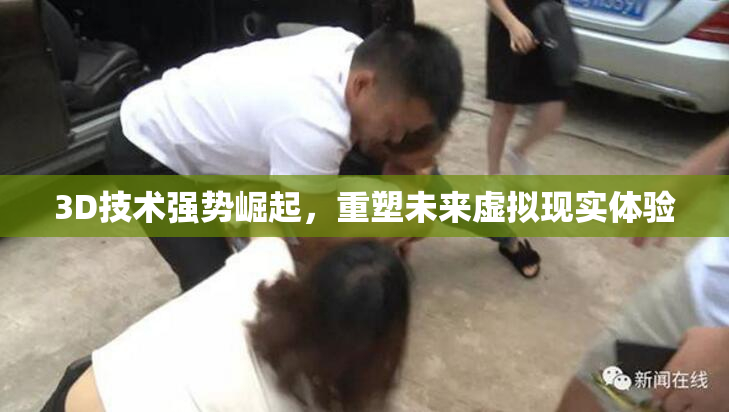3D技术强势崛起，重塑未来虚拟现实体验