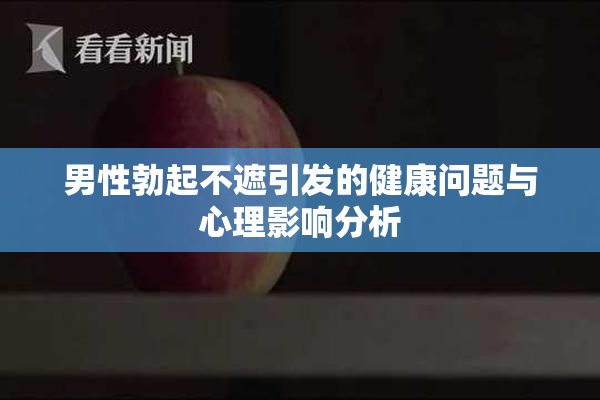 男性勃起不遮引发的健康问题与心理影响分析