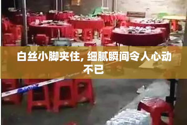 白丝小脚夹住, 细腻瞬间令人心动不已