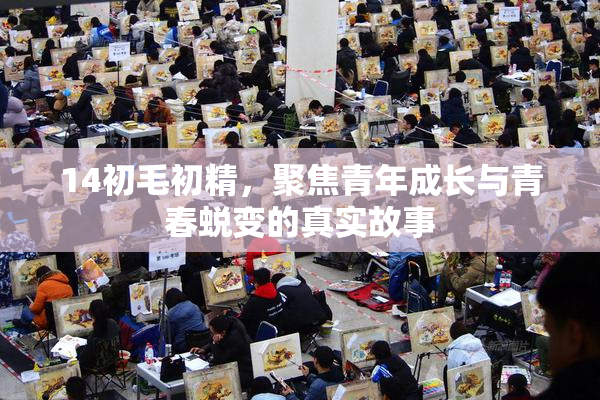 14初毛初精，聚焦青年成长与青春蜕变的真实故事