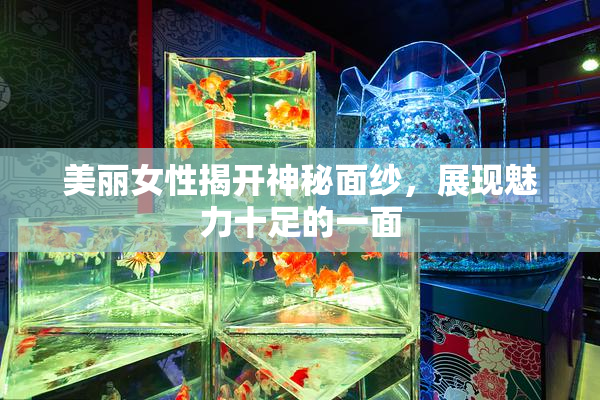 美丽女性揭开神秘面纱，展现魅力十足的一面