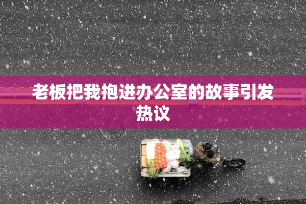 老板把我抱进办公室的故事引发热议