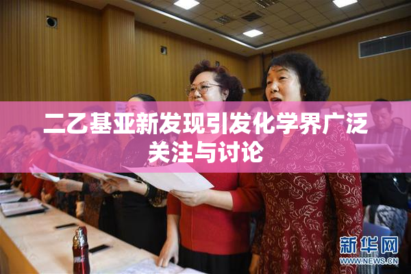 二乙基亚新发现引发化学界广泛关注与讨论