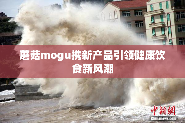 蘑菇mogu携新产品引领健康饮食新风潮