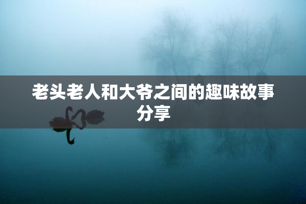 老头老人和大爷之间的趣味故事分享