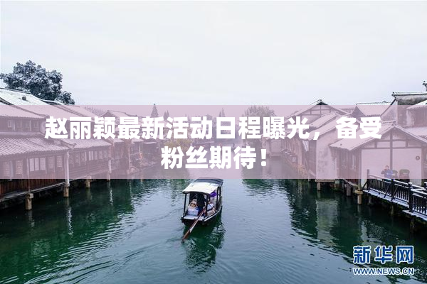 赵丽颖最新活动日程曝光，备受粉丝期待！