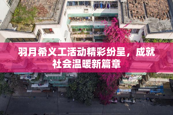 羽月希义工活动精彩纷呈，成就社会温暖新篇章