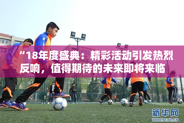 “18年度盛典：精彩活动引发热烈反响，值得期待的未来即将来临！”