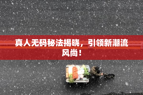 真人无码秘法揭晓，引领新潮流风尚！