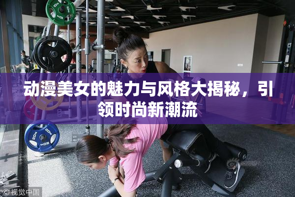 动漫美女的魅力与风格大揭秘，引领时尚新潮流