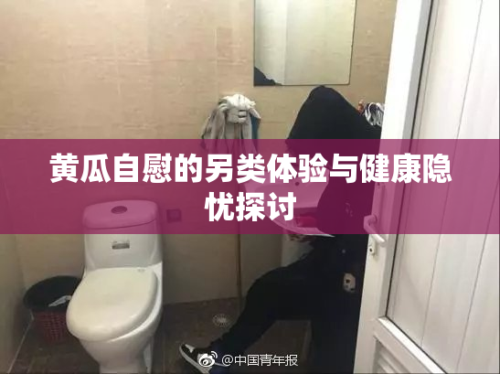黄瓜自慰的另类体验与健康隐忧探讨