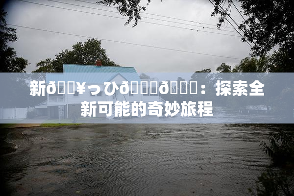 新🔥っひ🍑🍑：探索全新可能的奇妙旅程