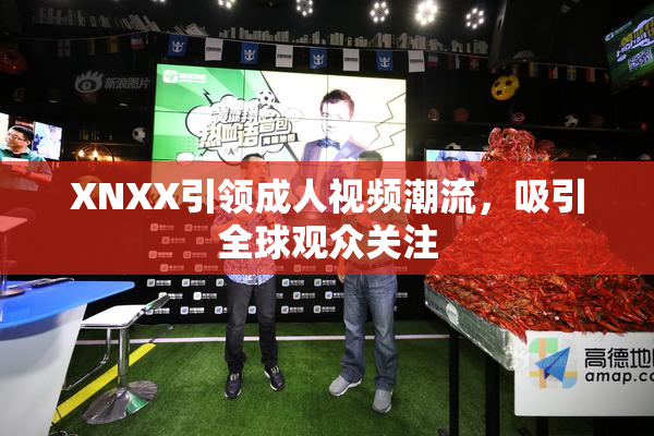 XNXX引领成人视频潮流，吸引全球观众关注