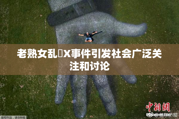 老熟女乱婬X事件引发社会广泛关注和讨论