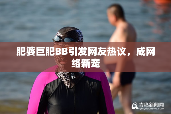 肥婆巨肥BB引发网友热议，成网络新宠