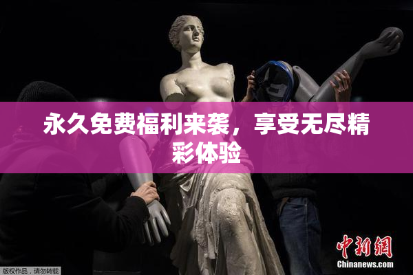永久免费福利来袭，享受无尽精彩体验