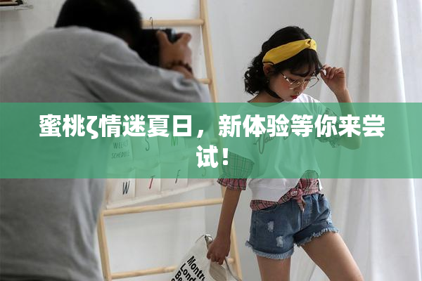 蜜桃ζ情迷夏日，新体验等你来尝试！
