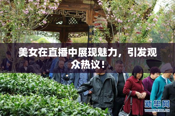 美女在直播中展现魅力，引发观众热议！