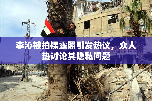 李沁被拍裸露照引发热议，众人热讨论其隐私问题