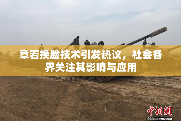 章若换脸技术引发热议，社会各界关注其影响与应用