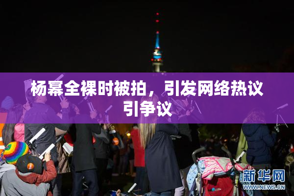 杨幂全裸时被拍，引发网络热议引争议
