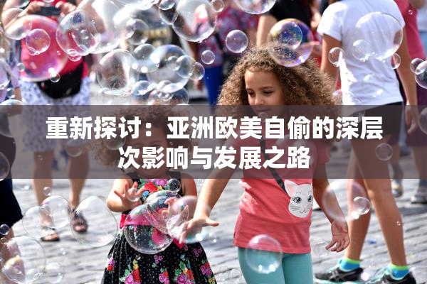 重新探讨：亚洲欧美自偷的深层次影响与发展之路