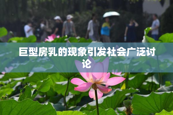 巨型房乳的现象引发社会广泛讨论