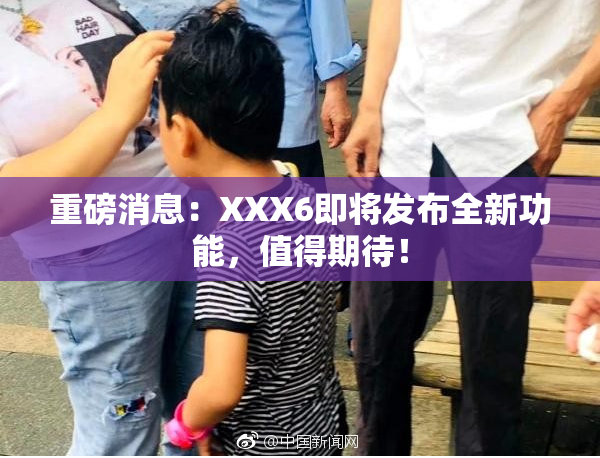 重磅消息：XXX6即将发布全新功能，值得期待！