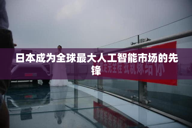 日本成为全球最大人工智能市场的先锋