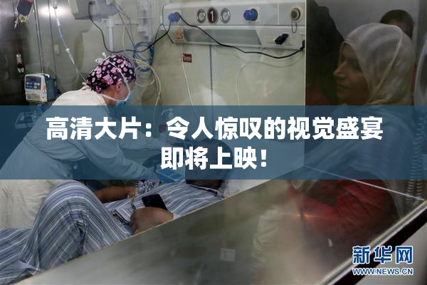 高清大片：令人惊叹的视觉盛宴即将上映！