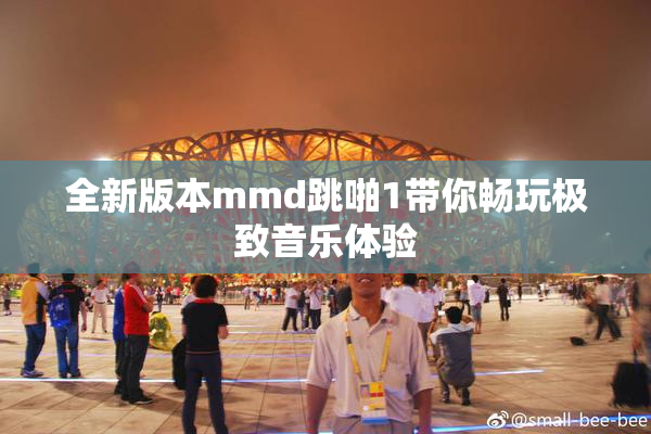 全新版本mmd跳啪1带你畅玩极致音乐体验