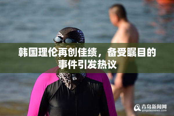 韩国理伦再创佳绩，备受瞩目的事件引发热议