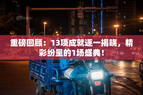 重磅回顾：13项成就逐一揭晓，精彩纷呈的1场盛典！
