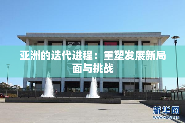 亚洲的迭代进程：重塑发展新局面与挑战
