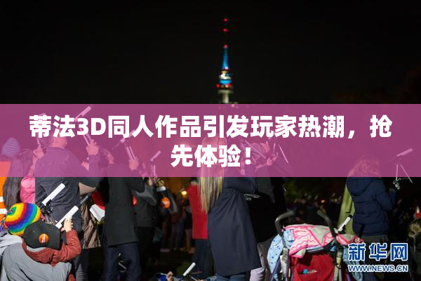 蒂法3D同人作品引发玩家热潮，抢先体验！