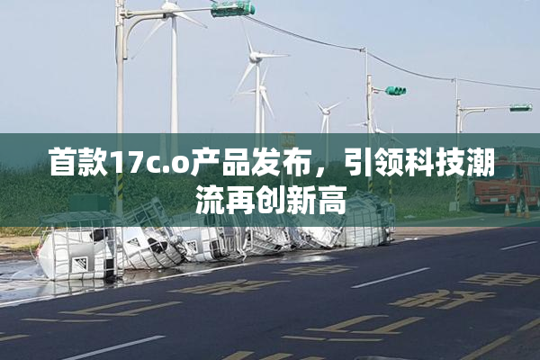 首款17c.o产品发布，引领科技潮流再创新高