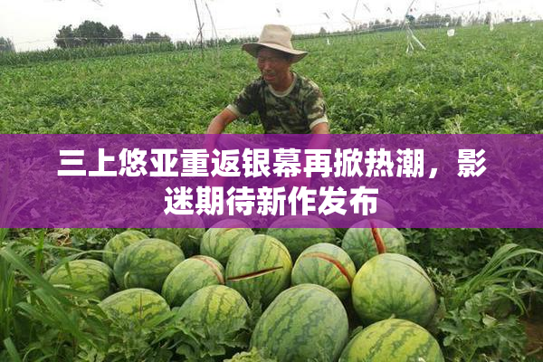 三上悠亚重返银幕再掀热潮，影迷期待新作发布